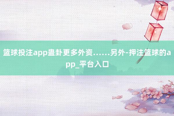 篮球投注app蛊卦更多外资……另外-押注篮球的app_平台入口