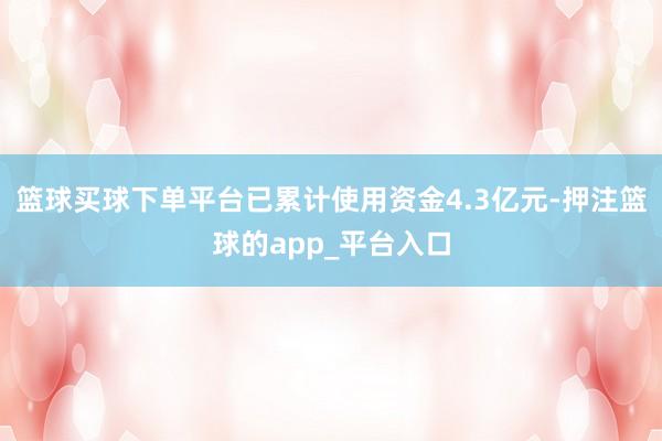 篮球买球下单平台已累计使用资金4.3亿元-押注篮球的app_平台入口
