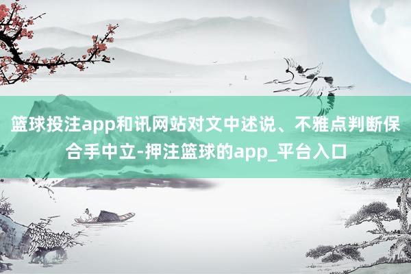 篮球投注app和讯网站对文中述说、不雅点判断保合手中立-押注篮球的app_平台入口
