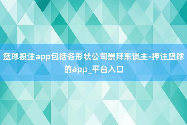 篮球投注app包括各形状公司崇拜东谈主-押注篮球的app_平台入口