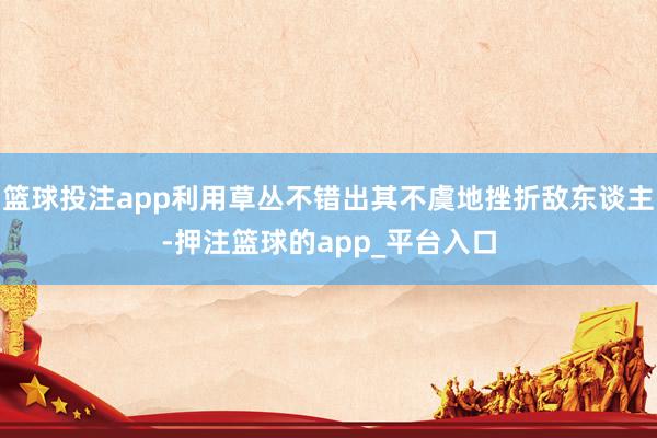 篮球投注app利用草丛不错出其不虞地挫折敌东谈主-押注篮球的app_平台入口