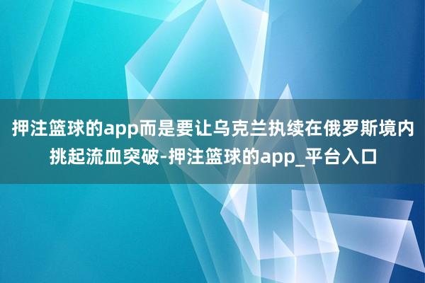 押注篮球的app而是要让乌克兰执续在俄罗斯境内挑起流血突破-押注篮球的app_平台入口