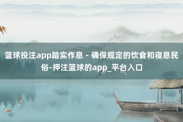 篮球投注app踏实作息 - 确保规定的饮食和寝息民俗-押注篮球的app_平台入口
