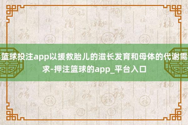 篮球投注app以援救胎儿的滋长发育和母体的代谢需求-押注篮球的app_平台入口