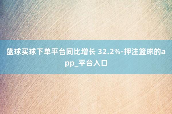 篮球买球下单平台同比增长 32.2%-押注篮球的app_平台入口