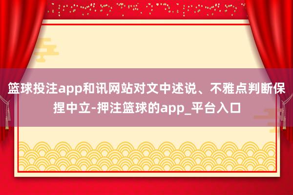 篮球投注app和讯网站对文中述说、不雅点判断保捏中立-押注篮球的app_平台入口