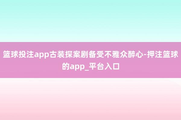 篮球投注app古装探案剧备受不雅众醉心-押注篮球的app_平台入口