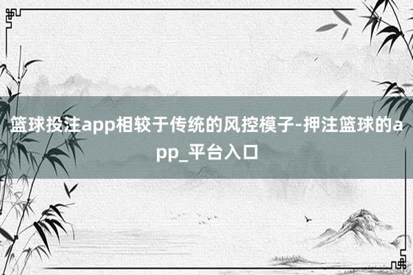 篮球投注app相较于传统的风控模子-押注篮球的app_平台入口