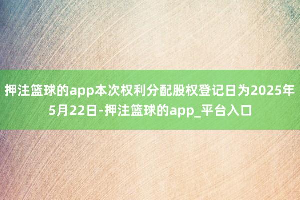 押注篮球的app本次权利分配股权登记日为2025年5月22日-押注篮球的app_平台入口