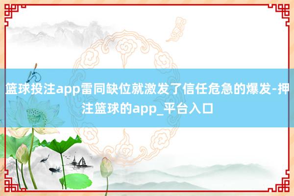篮球投注app雷同缺位就激发了信任危急的爆发-押注篮球的app_平台入口