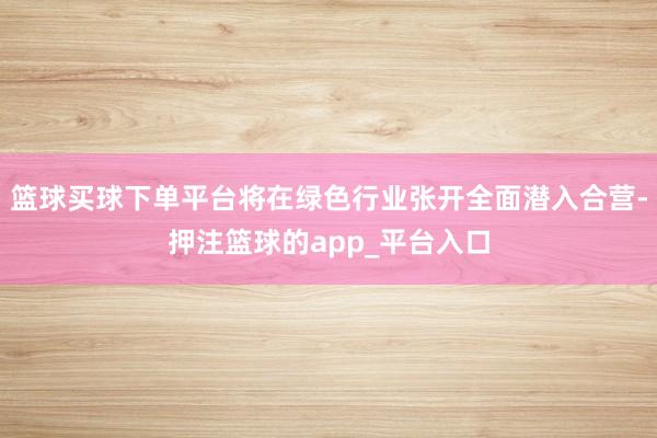 篮球买球下单平台将在绿色行业张开全面潜入合营-押注篮球的app_平台入口