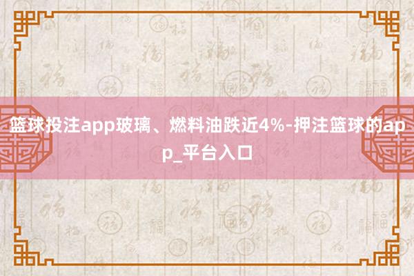 篮球投注app玻璃、燃料油跌近4%-押注篮球的app_平台入口