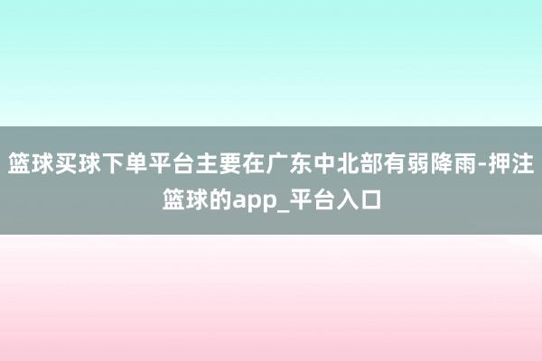 篮球买球下单平台主要在广东中北部有弱降雨-押注篮球的app_平台入口