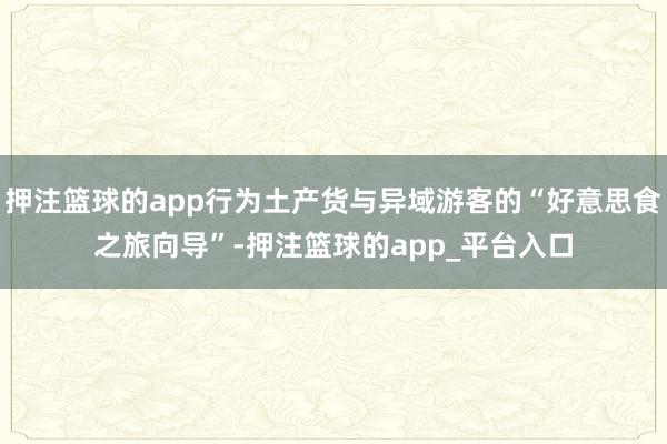 押注篮球的app行为土产货与异域游客的“好意思食之旅向导”-押注篮球的app_平台入口