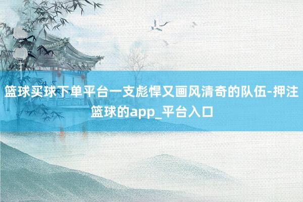 篮球买球下单平台一支彪悍又画风清奇的队伍-押注篮球的app_平台入口