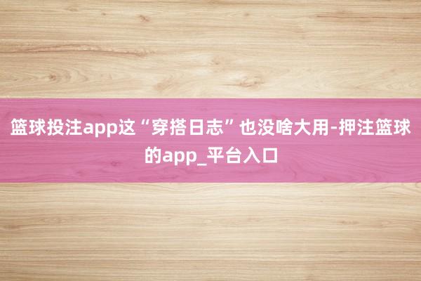 篮球投注app这“穿搭日志”也没啥大用-押注篮球的app_平台入口
