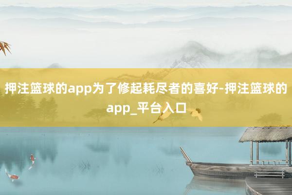 押注篮球的app为了修起耗尽者的喜好-押注篮球的app_平台入口