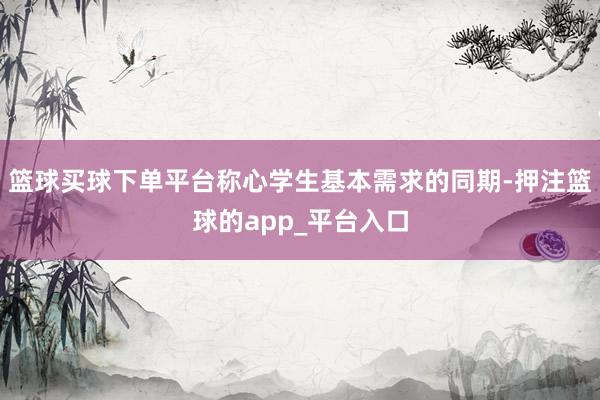 篮球买球下单平台称心学生基本需求的同期-押注篮球的app_平台入口