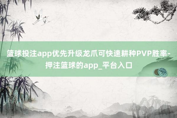 篮球投注app优先升级龙爪可快速耕种PVP胜率-押注篮球的app_平台入口