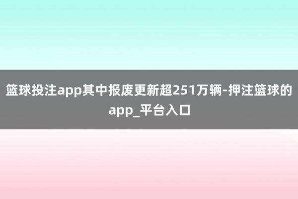 篮球投注app其中报废更新超251万辆-押注篮球的app_平台入口