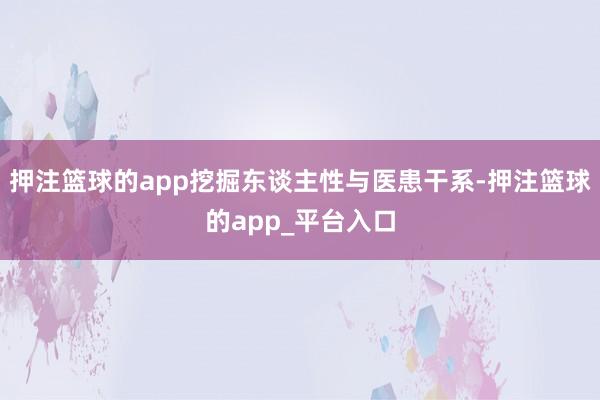 押注篮球的app挖掘东谈主性与医患干系-押注篮球的app_平台入口