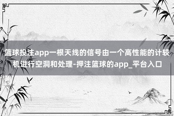 篮球投注app一根天线的信号由一个高性能的计较机进行空洞和处理-押注篮球的app_平台入口