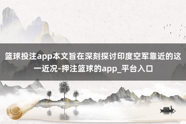 篮球投注app本文旨在深刻探讨印度空军靠近的这一近况-押注篮球的app_平台入口