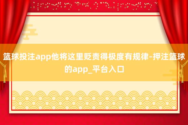 篮球投注app他将这里贬责得极度有规律-押注篮球的app_平台入口