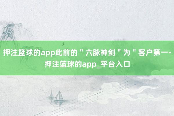 押注篮球的app此前的＂六脉神剑＂为＂客户第一-押注篮球的app_平台入口