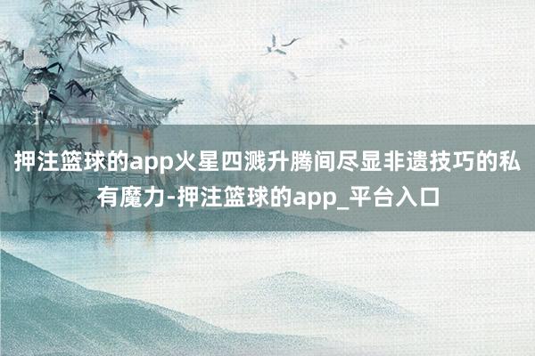 押注篮球的app火星四溅升腾间尽显非遗技巧的私有魔力-押注篮球的app_平台入口
