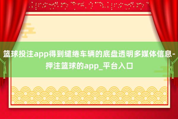 篮球投注app得到缱绻车辆的底盘透明多媒体信息-押注篮球的app_平台入口