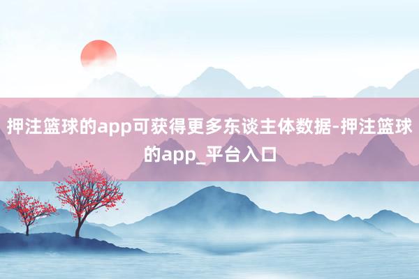 押注篮球的app可获得更多东谈主体数据-押注篮球的app_平台入口