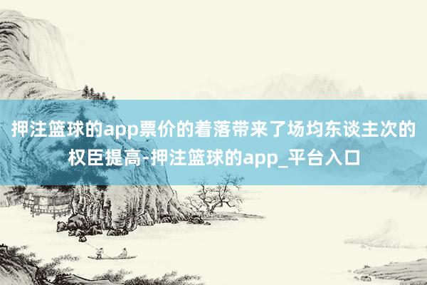 押注篮球的app票价的着落带来了场均东谈主次的权臣提高-押注篮球的app_平台入口