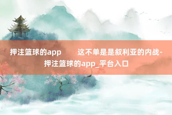 押注篮球的app        这不单是是叙利亚的内战-押注篮球的app_平台入口