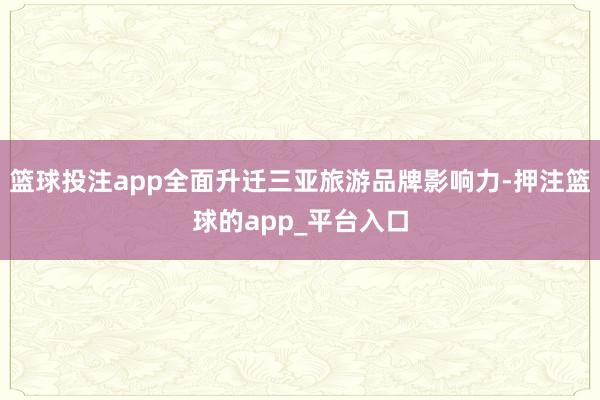 篮球投注app全面升迁三亚旅游品牌影响力-押注篮球的app_平台入口