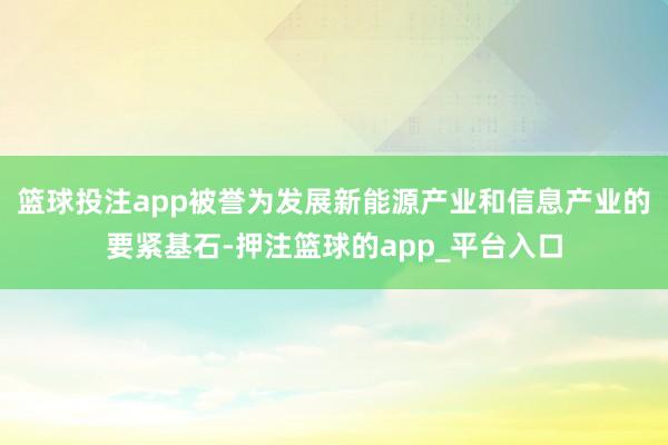 篮球投注app被誉为发展新能源产业和信息产业的要紧基石-押注篮球的app_平台入口