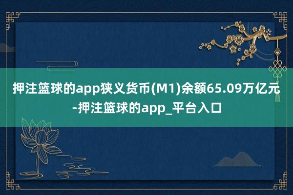 押注篮球的app狭义货币(M1)余额65.09万亿元-押注篮球的app_平台入口