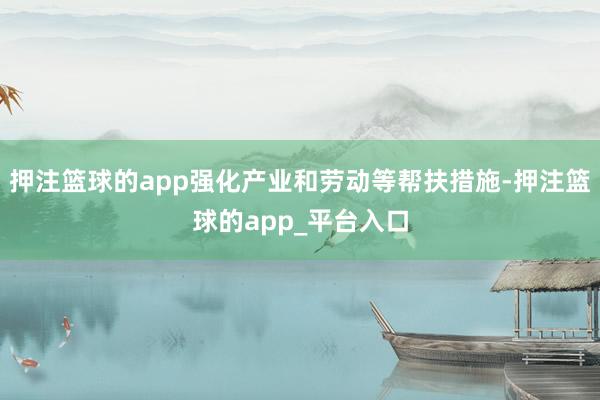 押注篮球的app强化产业和劳动等帮扶措施-押注篮球的app_平台入口