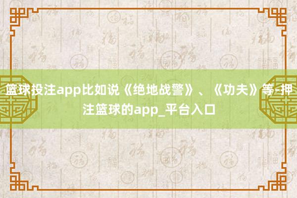 篮球投注app比如说《绝地战警》、《功夫》等-押注篮球的app_平台入口