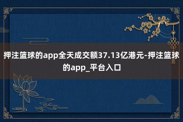 押注篮球的app全天成交额37.13亿港元-押注篮球的app_平台入口