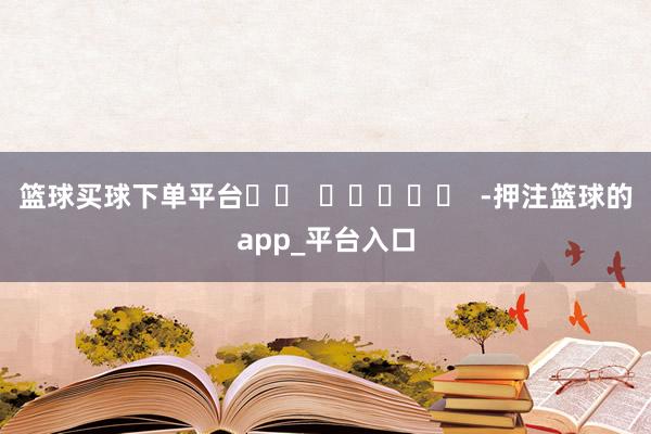 篮球买球下单平台		  					  -押注篮球的app_平台入口