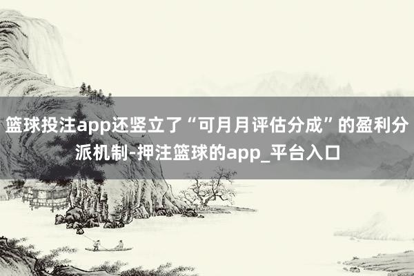 篮球投注app还竖立了“可月月评估分成”的盈利分派机制-押注篮球的app_平台入口