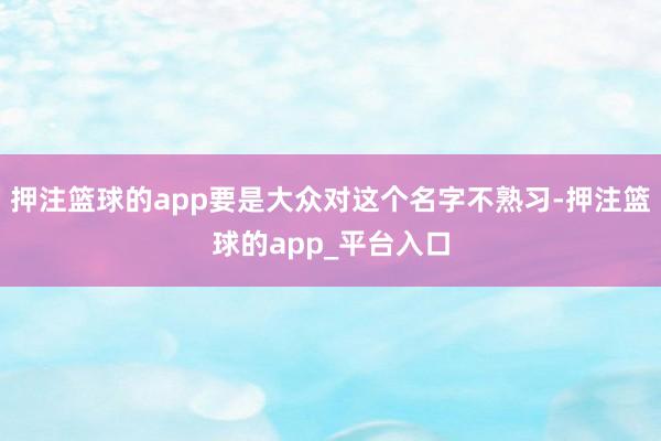 押注篮球的app要是大众对这个名字不熟习-押注篮球的app_平台入口