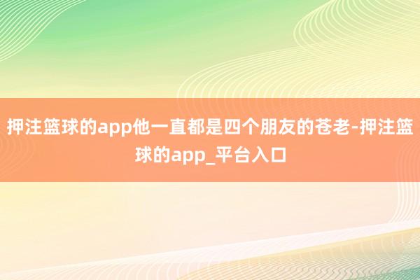 押注篮球的app他一直都是四个朋友的苍老-押注篮球的app_平台入口
