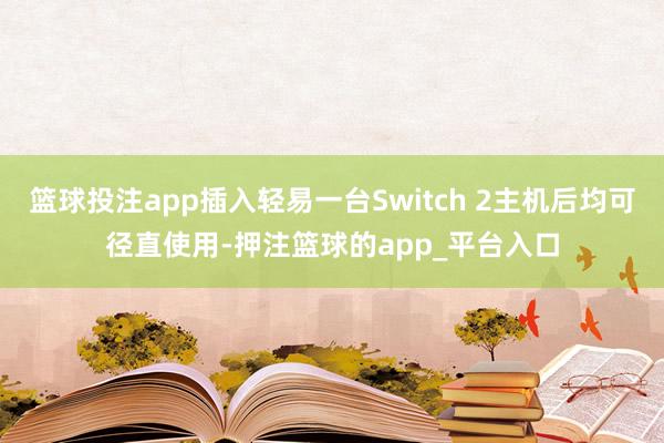 篮球投注app插入轻易一台Switch 2主机后均可径直使用-押注篮球的app_平台入口