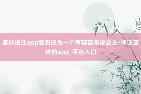篮球投注app要想成为一个写稿高东说念主-押注篮球的app_平台入口