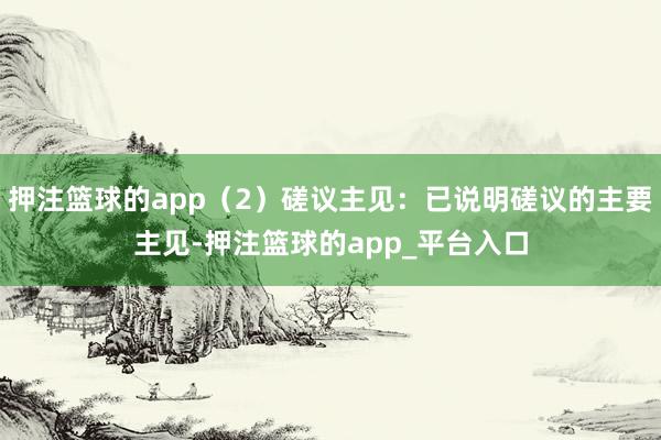 押注篮球的app（2）磋议主见：已说明磋议的主要主见-押注篮球的app_平台入口