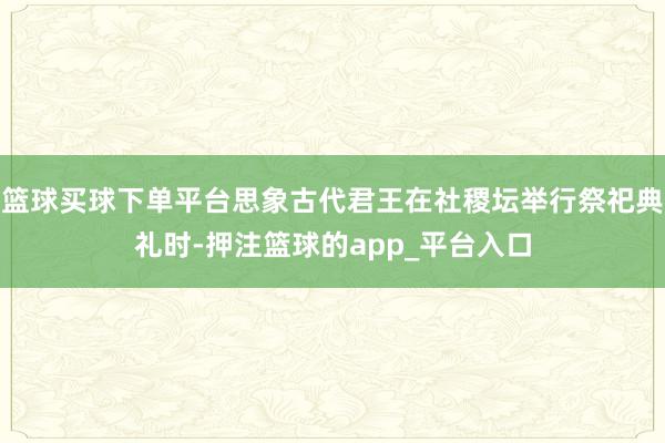 篮球买球下单平台思象古代君王在社稷坛举行祭祀典礼时-押注篮球的app_平台入口