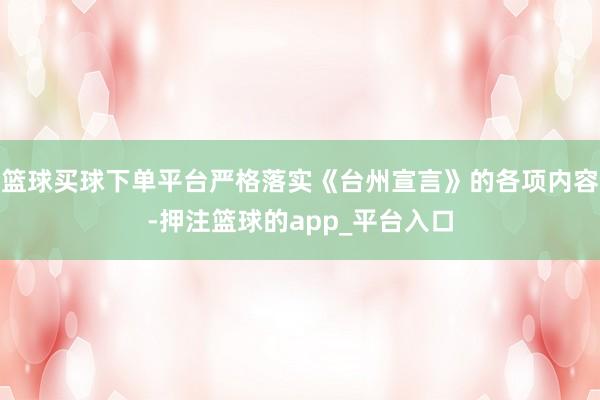 篮球买球下单平台严格落实《台州宣言》的各项内容-押注篮球的app_平台入口
