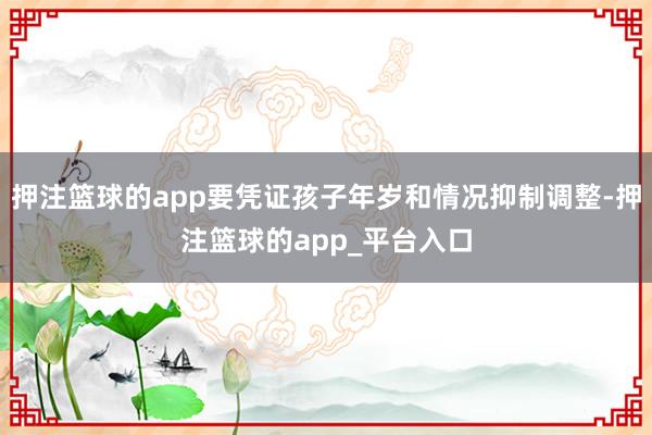 押注篮球的app要凭证孩子年岁和情况抑制调整-押注篮球的app_平台入口